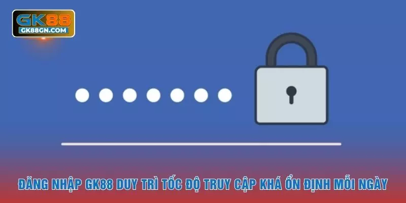 Đăng nhập GK88 duy trì tốc độ truy cập khá ổn định mỗi ngày